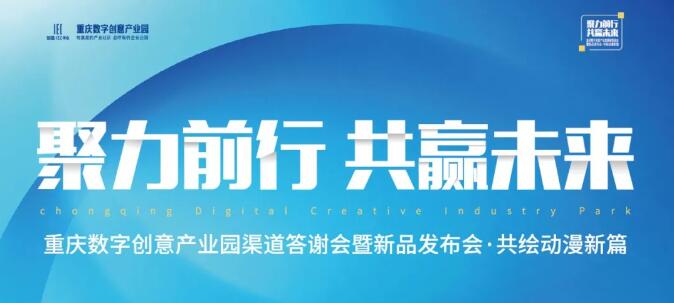 园区动态｜共绘动漫新篇：重庆数字创意产业园“聚力前行，共赢未来”渠道答谢暨新品发布活动顺利举办